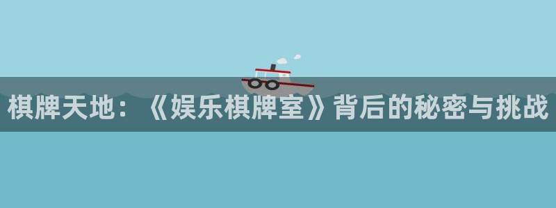 庄闲和游戏官网：棋牌天地：《娱乐棋牌室》背后的秘密与挑战