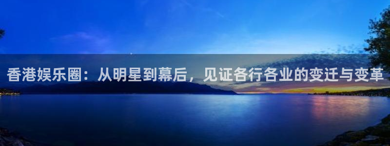 庄闲和游戏官网：香港娱乐圈：从明星到幕后，见证各行各业的变迁与变革