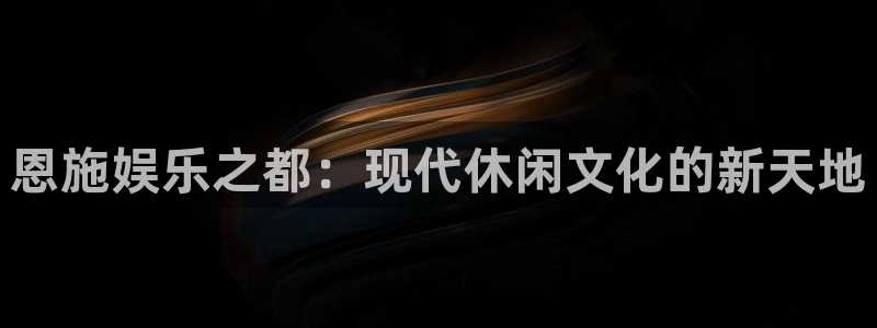 庄闲和游戏官网：恩施娱乐之都：现代休闲文化的新天地