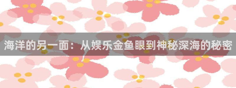 庄闲和游戏官网：海洋的另一面：从娱乐金鱼眼到神秘深海的秘密