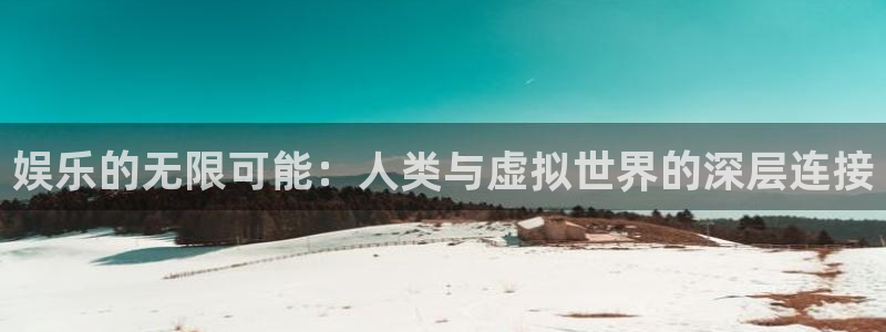 庄闲和游戏官网：娱乐的无限可能：人类与虚拟世界的深层连接